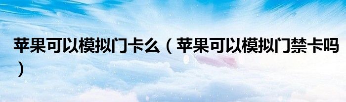 苹果可以模拟门卡么（苹果可以模拟门禁卡吗）