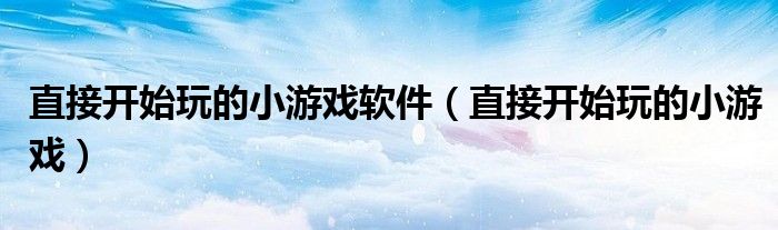 直接开始玩的小游戏软件（直接开始玩的小游戏）