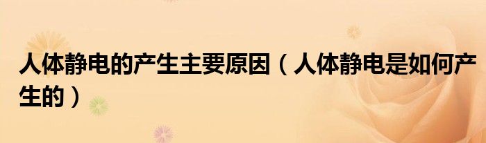 人体静电的产生主要原因（人体静电是如何产生的）