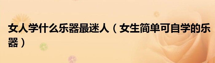 女人学什么乐器最迷人（女生简单可自学的乐器）