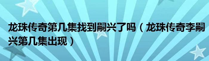 龙珠传奇第几集找到嗣兴了吗（龙珠传奇李嗣兴第几集出现）
