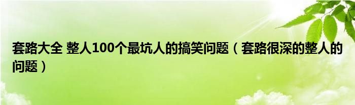 套路大全 整人100个最坑人的搞笑问题（套路很深的整人的问题）