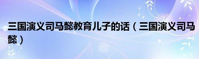 三国演义司马懿教育儿子的话（三国演义司马懿）