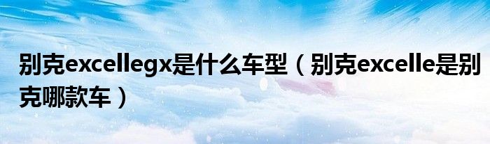 别克excellegx是什么车型（别克excelle是别克哪款车）
