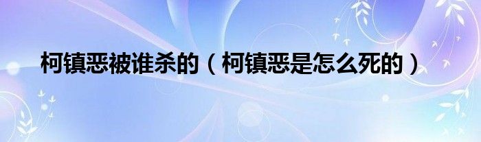 柯镇恶被谁杀的（柯镇恶是怎么死的）