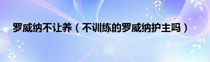 罗威纳不让养（不训练的罗威纳护主吗）