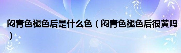 闷青色褪色后是什么色（闷青色褪色后很黄吗）