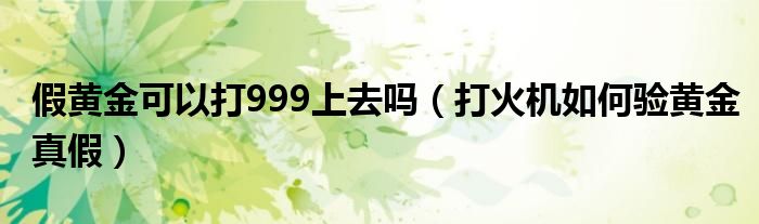 假黄金可以打999上去吗（打火机如何验黄金真假）