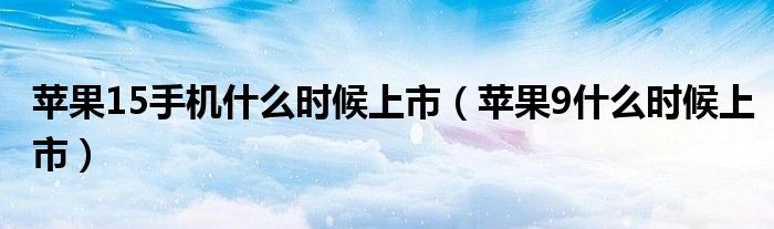 苹果15手机什么时候上市（苹果9什么时候上市）