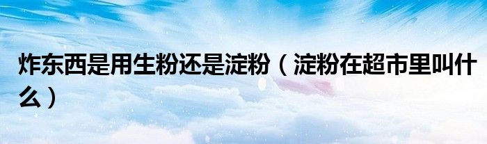 炸东西是用生粉还是淀粉（淀粉在超市里叫什么）