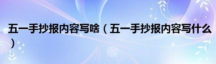 五一手抄报内容写啥（五一手抄报内容写什么）