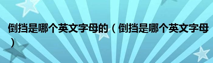 倒挡是哪个英文字母的（倒挡是哪个英文字母）