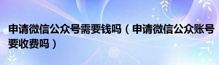 申请微信公众号需要钱吗（申请微信公众账号要收费吗）