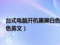 台式电脑开机黑屏白色英文怎么回事（台式电脑开机黑屏白色英文）