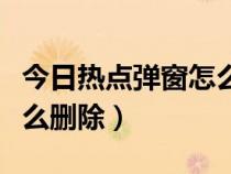今日热点弹窗怎么删除不了（今日热点弹窗怎么删除）
