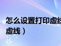 怎么设置打印虚线的位置（怎么调整打印区域虚线）