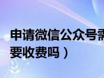 申请微信公众号需要钱吗（申请微信公众账号要收费吗）