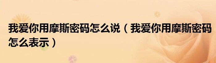 我爱你用摩斯密码怎么说（我爱你用摩斯密码怎么表示）