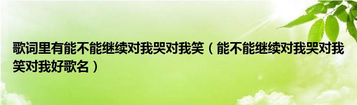 歌词里有能不能继续对我哭对我笑（能不能继续对我哭对我笑对我好歌名）
