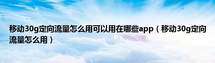移动30g定向流量怎么用可以用在哪些app（移动30g定向流量怎么用）