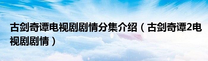 古剑奇谭电视剧剧情分集介绍（古剑奇谭2电视剧剧情）