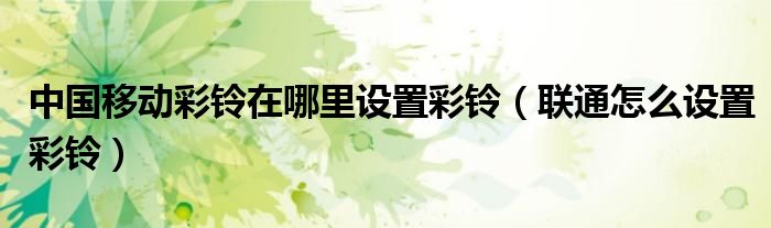 中国移动彩铃在哪里设置彩铃（联通怎么设置彩铃）
