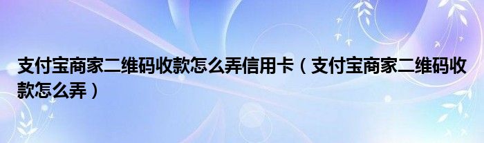 支付宝商家二维码收款怎么弄信用卡（支付宝商家二维码收款怎么弄）