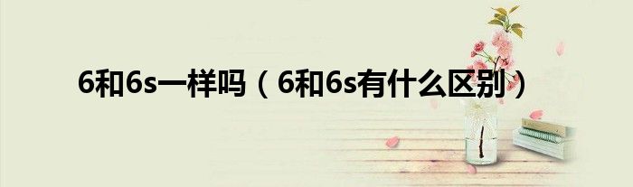 6和6s一样吗（6和6s有什么区别）