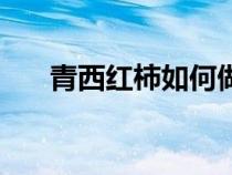 青西红柿如何做汤（青西红柿如何做）