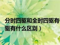 分时四驱和全时四驱有什么分别:那个好（分时四驱和全时四驱有什么区别）
