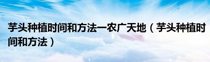 芋头种植时间和方法一农广天地（芋头种植时间和方法）