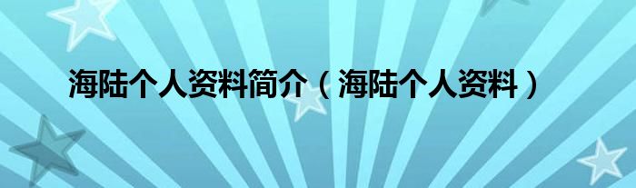 海陆个人资料简介（海陆个人资料）