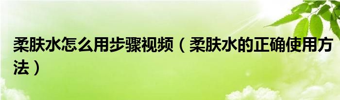 柔肤水怎么用步骤视频（柔肤水的正确使用方法）