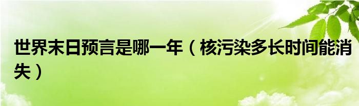 世界末日预言是哪一年（核污染多长时间能消失）