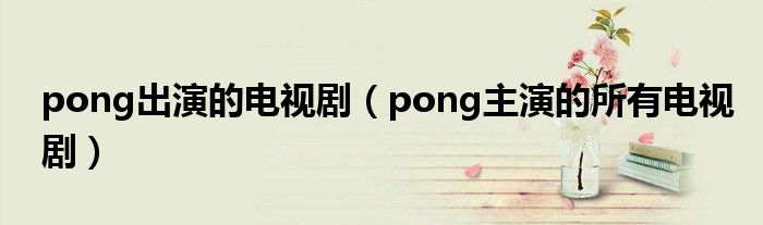 pong出演的电视剧（pong主演的所有电视剧）