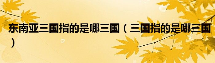 东南亚三国指的是哪三国（三国指的是哪三国）