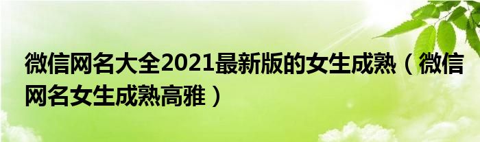 微信网名大全2021最新版的女生成熟（微信网名女生成熟高雅）