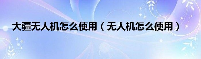 大疆无人机怎么使用（无人机怎么使用）