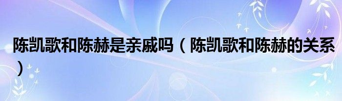 陈凯歌和陈赫是亲戚吗（陈凯歌和陈赫的关系）