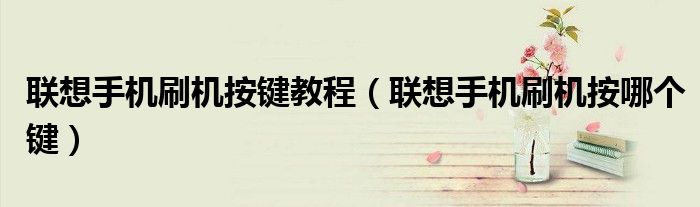 联想手机刷机按键教程（联想手机刷机按哪个键）