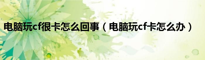 电脑玩cf很卡怎么回事（电脑玩cf卡怎么办）