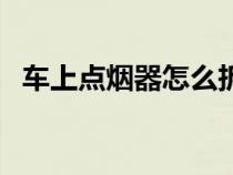 车上点烟器怎么拆（汽车点烟器怎么拆装）