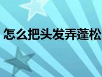 怎么把头发弄蓬松又顺（怎么把头发弄蓬松）