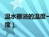 温水擦浴的温度一般低于体温（温水擦浴的温度）