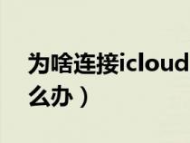 为啥连接icloud出错（连接icloud时出错怎么办）