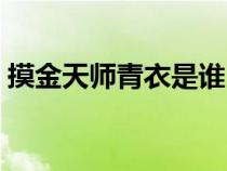 摸金天师青衣是谁（摸金天师青衣是好人吗）