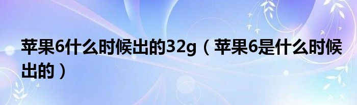 苹果6什么时候出的32g（苹果6是什么时候出的）