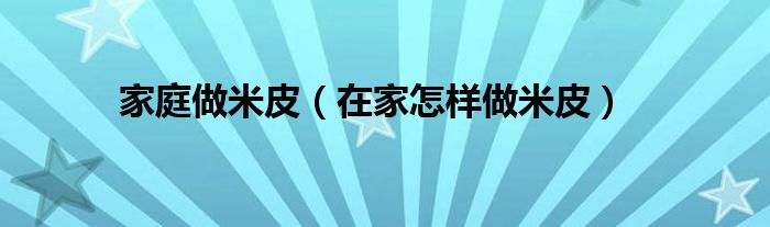 家庭做米皮（在家怎样做米皮）