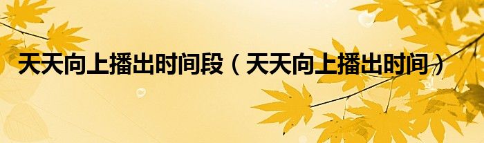 天天向上播出时间段（天天向上播出时间）
