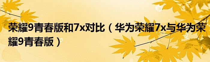 荣耀9青春版和7x对比（华为荣耀7x与华为荣耀9青春版）